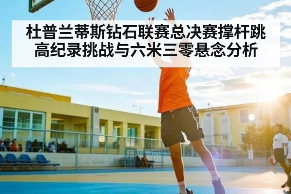 杜普兰蒂斯钻石联赛总决赛撑杆跳高纪录挑战与六米三零悬念分析